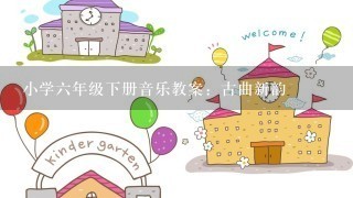 小学6年级下册音乐教案：古曲新韵