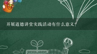 开展道德讲堂实践活动有什么意义？