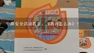 中班安全活动教案：《我该怎么办》？