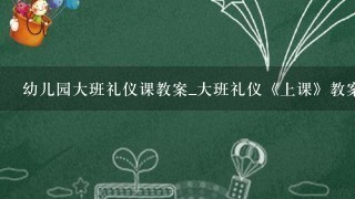 幼儿园大班礼仪课教案_大班礼仪《上课》教案