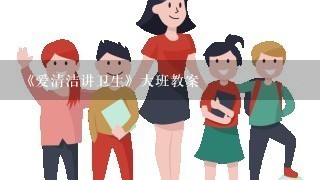 《爱清洁讲卫生》大班教案