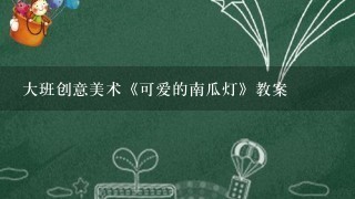 大班创意美术《可爱的南瓜灯》教案