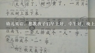 幼儿英语，想教孩子们早上好、中午好、晚上好的英文，可是单独说又太枯燥了，应该配合什么动作好1些呢？