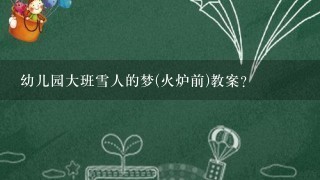 幼儿园大班雪人的梦(火炉前)教案？