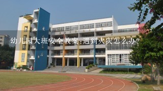 幼儿园大班安全教案:遇到火灾怎么办？