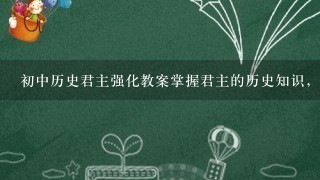 初中历史君主强化教案掌握君主的历史知识，拓展历史视野;初中历史课程中君材知识的归纳及拓展