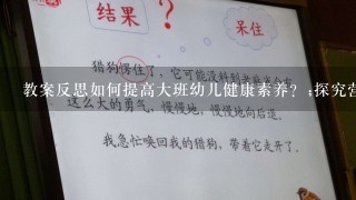 教案反思如何提高大班幼儿健康素养？;探究营养餐的重要性、锻炼的必要性以及卫生习惯的养成