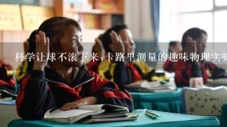 科学让球不滚下来;卡路里测量的趣味物理实验