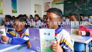 求小学班队活动教案，主题是和科技节有关