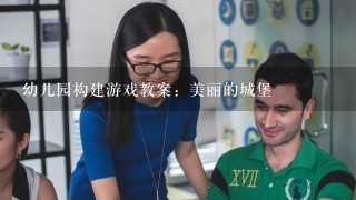 幼儿园构建游戏教案：美丽的城堡