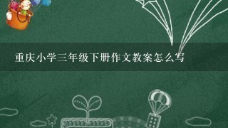 重庆小学3年级下册作文教案怎么写