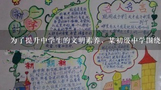 为了提升中学生的文明素养，某初级中学围绕“文明伴我行”这1主题开展语文实践系列活...