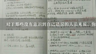 对于那些没有意识到自己错误的人员来说，你有什么建议来帮助他们改正他们的错误吗？