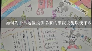 如何为干旱地区提供必要的灌溉设施以便于农民们更好地管理他们的农田并且保护农作物免受干燥的影响？