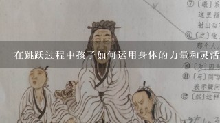 在跳跃过程中孩子如何运用身体的力量和灵活性呢