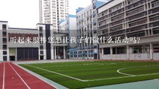 听起来很棒您想让孩子们做什么活动吗