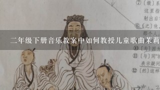 二年级下册音乐教案中如何教授儿童歌曲茉莉花的节奏感