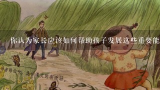 你认为家长应该如何帮助孩子发展这些重要能力