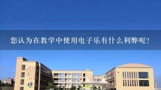 您认为在教学中使用电子乐有什么利弊呢