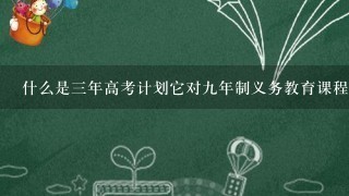 什么是三年高考计划它对九年制义务教育课程改革有何影响