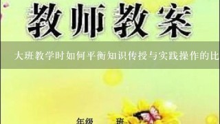 大班教学时如何平衡知识传授与实践操作的比重以让学生们更好地理解和掌握课程内容呢